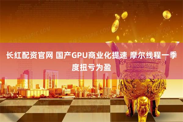 长红配资官网 国产GPU商业化提速 摩尔线程一季度扭亏为盈