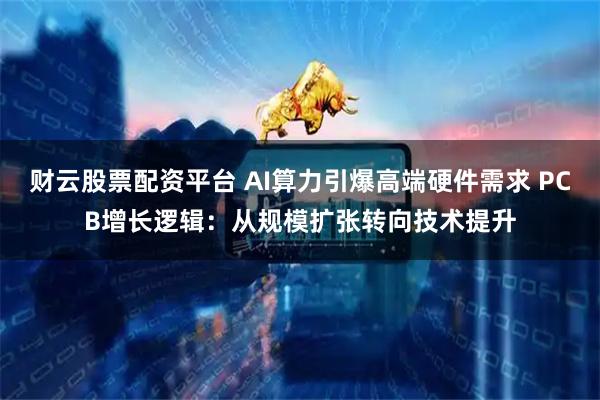 财云股票配资平台 AI算力引爆高端硬件需求 PCB增长逻辑：从规模扩张转向技术提升