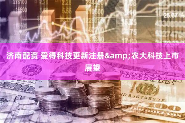 济南配资 爱得科技更新注册&农大科技上市展望