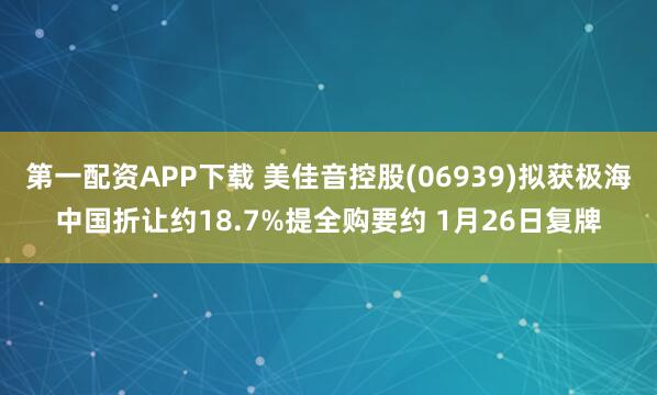 第一配资APP下载 美佳音控股(06939)拟获极海中国折让约18.7%提全购要约 1月26日复牌