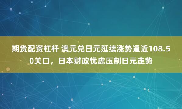 期货配资杠杆 澳元兑日元延续涨势逼近108.50关口，日本财政忧虑压制日元走势