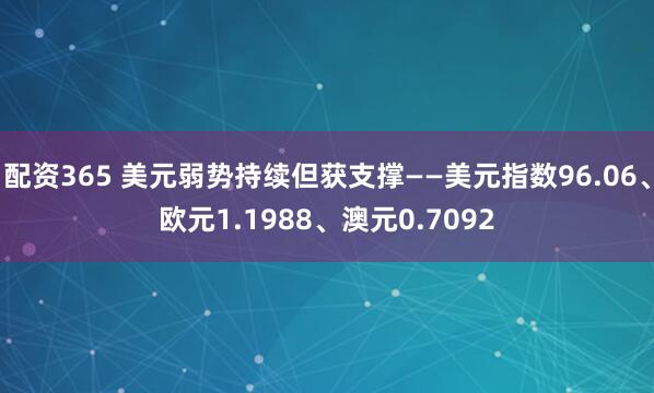 配资365 美元弱势持续但获支撑——美元指数96.06、欧元1.1988、澳元0.7092