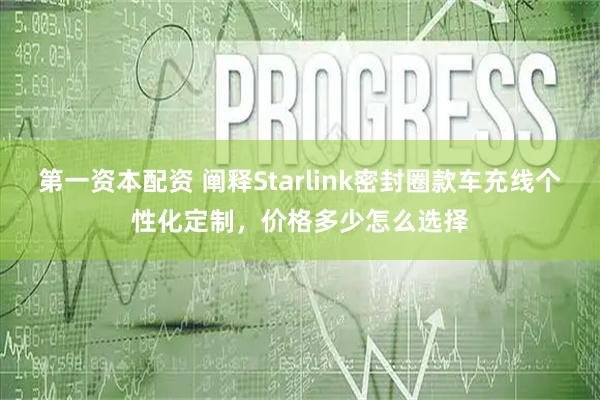 第一资本配资 阐释Starlink密封圈款车充线个性化定制，价格多少怎么选择