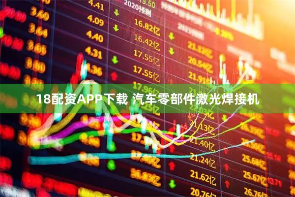 18配资APP下载 汽车零部件激光焊接机