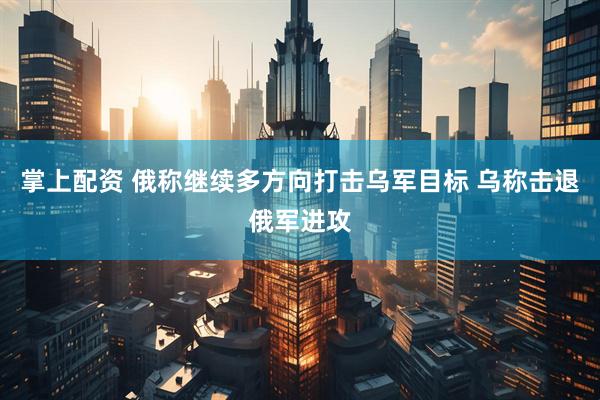 掌上配资 俄称继续多方向打击乌军目标 乌称击退俄军进攻