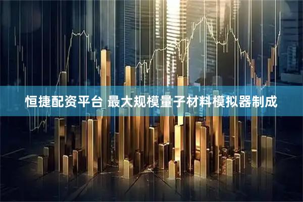 恒捷配资平台 最大规模量子材料模拟器制成