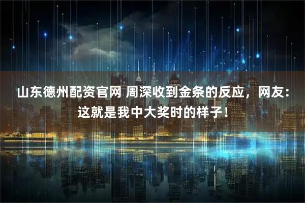 山东德州配资官网 周深收到金条的反应，网友：这就是我中大奖时的样子！
