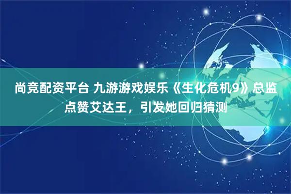 尚竞配资平台 九游游戏娱乐《生化危机9》总监点赞艾达王，引发她回归猜测