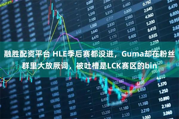 融胜配资平台 HLE季后赛都没进，Guma却在粉丝群里大放厥词，被吐槽是LCK赛区的bin