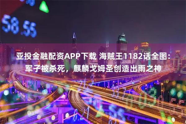 亚投金融配资APP下载 海贼王1182话全图：军子被杀死，麒麟戈姆圣创造出雨之神