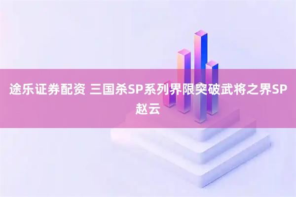 途乐证券配资 三国杀SP系列界限突破武将之界SP赵云