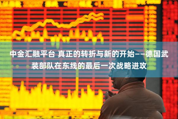 中金汇融平台 真正的转折与新的开始——德国武装部队在东线的最后一次战略进攻