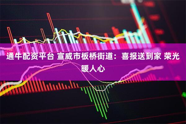 通牛配资平台 宣威市板桥街道：喜报送到家 荣光暖人心