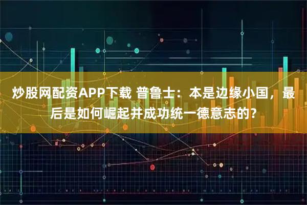炒股网配资APP下载 普鲁士：本是边缘小国，最后是如何崛起并成功统一德意志的？